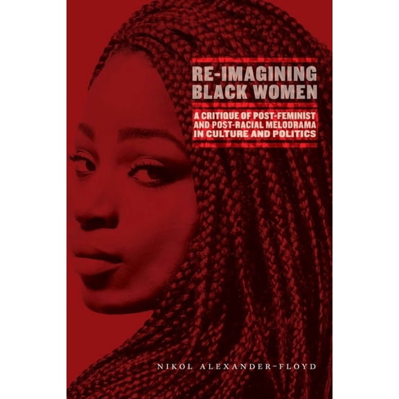 Re-Imagining Black Women: A Critique of Post-Feminist and Post-Racial Melodrama in Culture and Politics, (Hardcover)