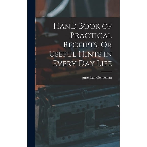 Hand Book of Practical Receipts, Or Useful Hints in Every Day Life (Hardcover)