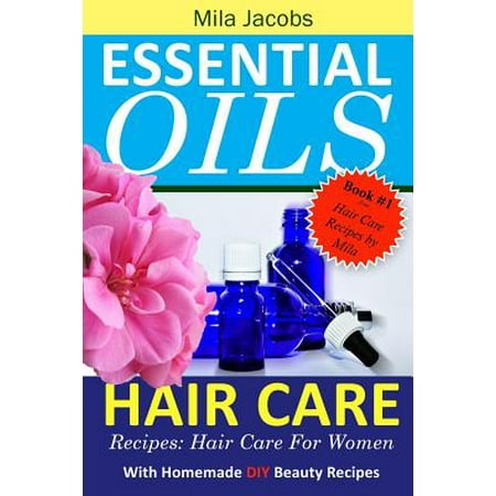 Essential Oils Hair Care Recipes: Hair Care for Women with Homemade DIY Beauty Recipes Essential Oils Hair Care Recipes: Hair Care for Women with Homemade DIY Beauty Recipes