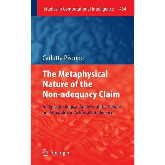 Studies in Computational Intelligence The Metaphysical Nature of the Non-Adequacy Claim: An Epistemological Analysis of the Debate on Probability in Artificia, Book 464, (Hardcover)