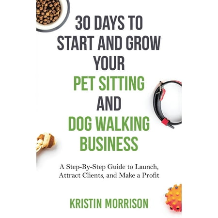 30 Days to Start and Grow Your Pet Sitting and Dog Walking Business : A Step-By-Step Guide to Launch, Attract Clients, and Make a (Best Vehicle For Dog Walking Business)
