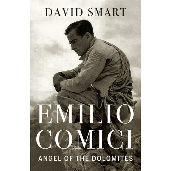 Emilio Comici: Angel of the Dolomites: Passion, Pitons, Politics and the First Big Walls, (Hardcover)