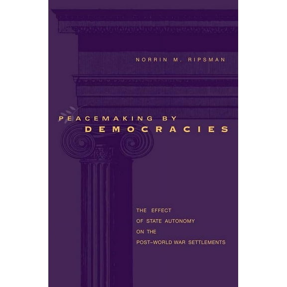 Peacemaking by Democracies: The Effect of State Autonomy on the Post-World War Settlements, (Paperback)