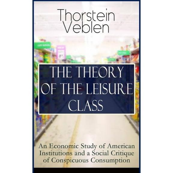 The Theory of the Leisure Class: An Economic Study of American Institutions and a Social Critique of Conspicuous Consump, (Paperback)
