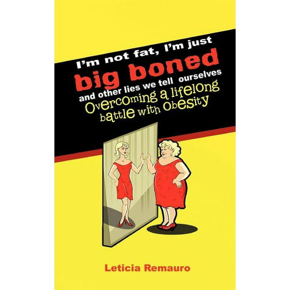 I'm Not Fat, I'm Just Big Boned and Other Lies We Tell Ourselves : Overcoming a Lifelong Battle With Obesity