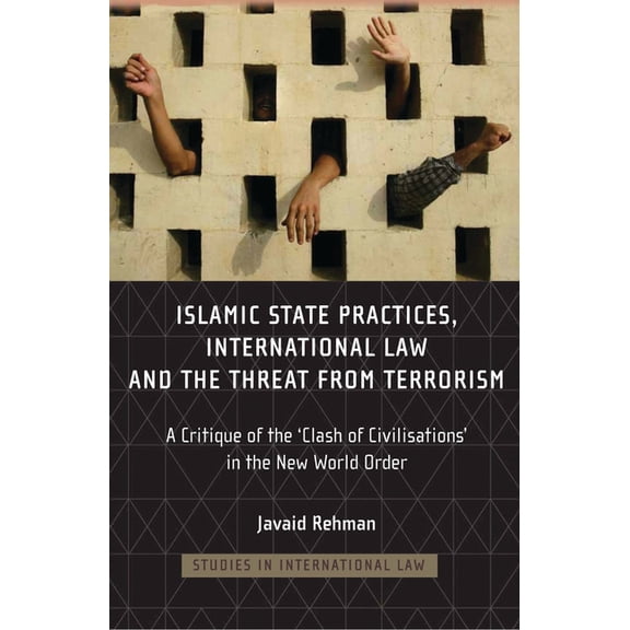 Studies in International Law Islamic State Practices, International Law and the Threat from Terrorism: A Critique of the 'Clash of Civilizations, Book 7, (Hardcover)