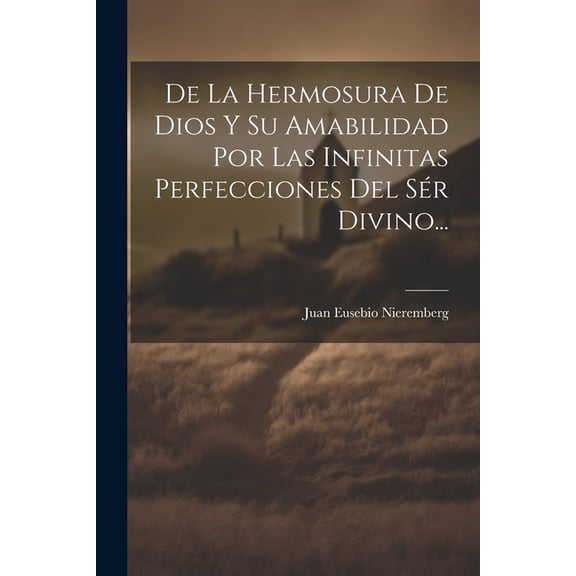 De La Hermosura De Dios Y Su Amabilidad Por Las Infinitas Perfecciones Del Sér Divino... (Paperback)