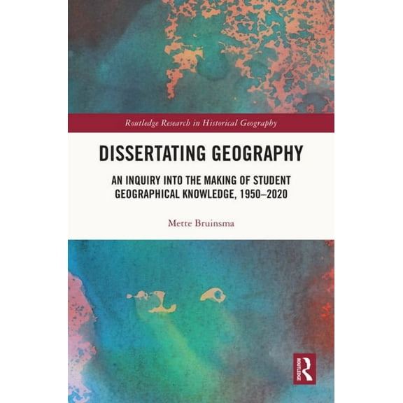 Routledge Research in Historical Geograp Dissertating Geography: An Inquiry into the Making of Student Geographical Knowledge, 1950-2020, (Hardcover)