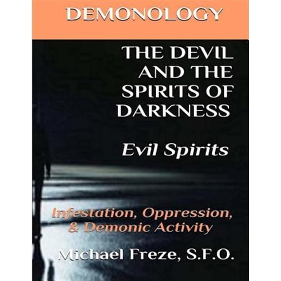 Demonology the Devil and the Spirits of Darkness Evil Spirits : Infestation, Oppression, & Demonic Activity