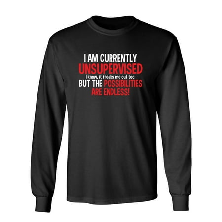 I Am Currently Unsupervised I know, It Freaks Me Out Too But The Possibilities Sarcastic Novelty Gift Idea Adult Humor Funny Men's Long Sleeve Shirts