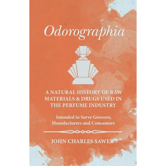 Odorographia - A Natural History of Raw Materials and Drugs used in the Perfume Industry - Intended to Serve Growers, Ma, (Paperback)