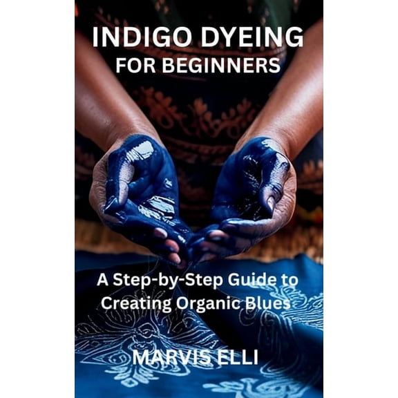 Indigo Dyeing for Beginners: A Step-by-Step Guide to Creating Organic Blues, (Paperback)
