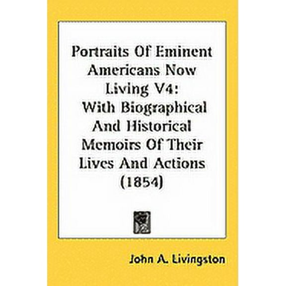 Portraits Of Eminent Americans Now Living V4 : With Biographical And Historical Memoirs Of Their Lives And Actions (1854) (Hardcover)