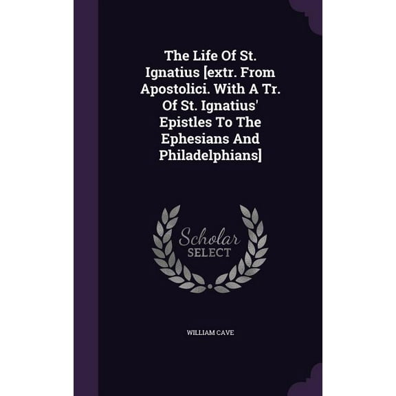 The Life Of St. Ignatius [extr. From Apostolici. With A Tr. Of St. Ignatius' Epistles To The Ephesians And Philadelphians] (Hardcover)