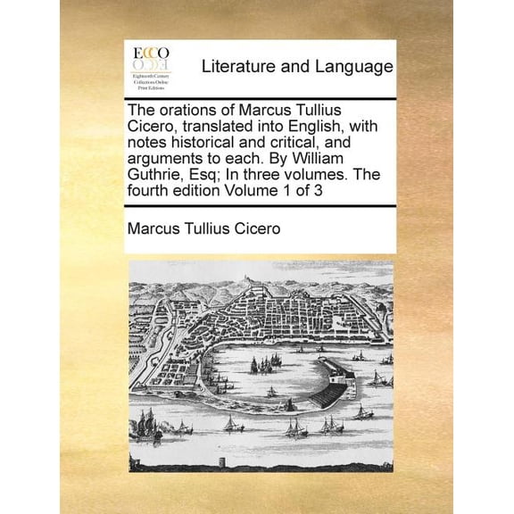 The Orations of Marcus Tullius Cicero, Translated Into English, with Notes Historical and Critical, and Arguments to Each. by William Guthrie, Esq; In Three Volumes. the Fourth Edition Volume 1 of 3