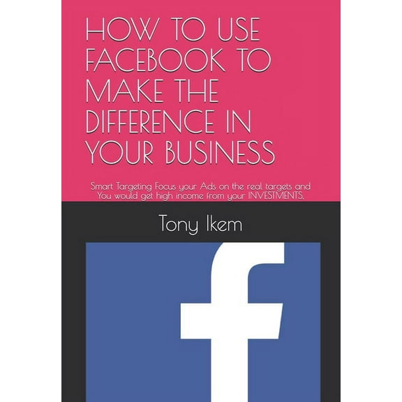 How to Use Facebook to Make the Difference in Your Business: Smart Targeting Focus your Ads on the real targets and You would get high income from your INVESTMENTS, (Paperback)