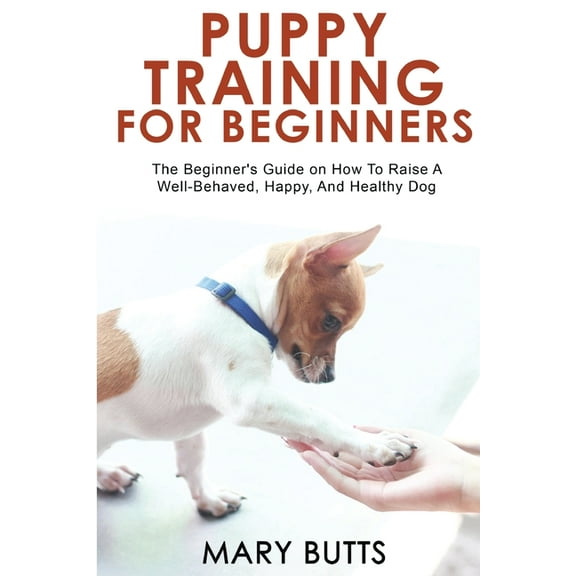 Puppy Training for Beginners: The Beginner's Guide on How To Raise A Well-Behaved, Happy, And Healthy Dog, (Paperback)