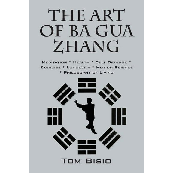 The Art of Ba Gua Zhang: Meditation * Health * Self-Defense * Exercise * Longevity * Motion Science * Philosophy of Living