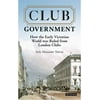 Club Government: How the Early Victorian World Was Ruled from London Clubs [Hardcover - Used]