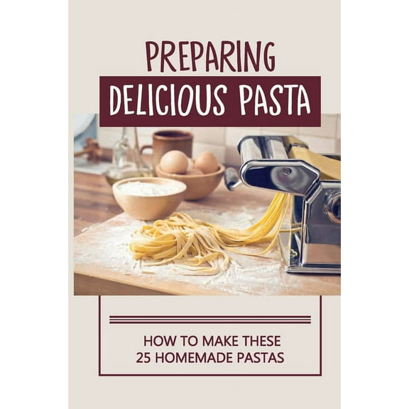 Preparing Delicious Pasta: How To Make These 25 Homemade Pastas: Making Homemade Pasta Step By Step