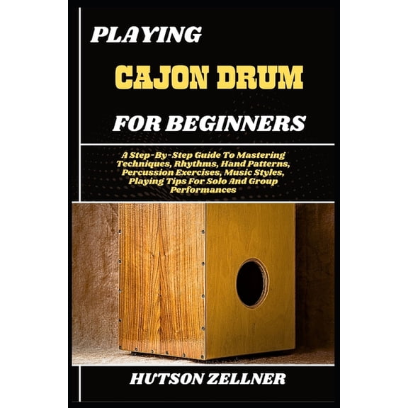 Playing Cajon Drum for Beginners: A Step-By-Step Guide To Mastering Techniques, Rhythms, Hand Patterns, Percussion Exerc, (Paperback)