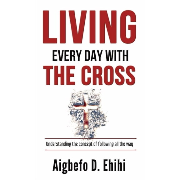 Living Every Day with the Cross: Understanding The Concept Of Following All The Way, (Hardcover)