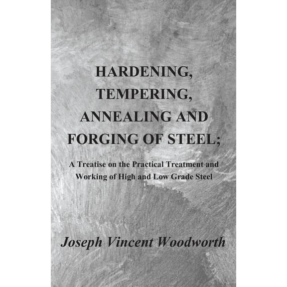Hardening, Tempering, Annealing and Forging of Steel; A Treatise on the Practical Treatment and Working of High and Low Grade Steel