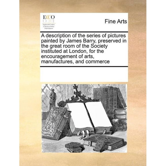 Description of the Series of Pictures Painted by James Barry, Preserved in the Great Room of the Society Instituted At London, for the Encouragement of Arts, Manufactures, and Commerce
