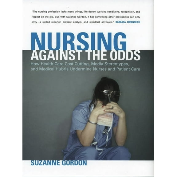 Culture and Politics of Health Care Work Nursing Against the Odds: How Health Care Cost Cutting, Media Stereotypes, and Medical Hubris Undermine Nurses and Patie, (Paperback)