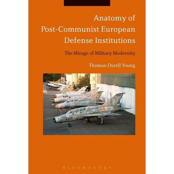 Anatomy of Post-Communist European Defense Institutions: The Mirage of Military Modernity, (Hardcover)