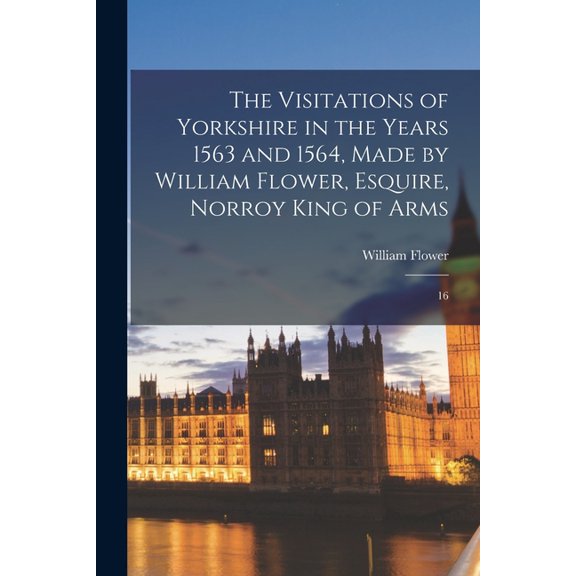 The Visitations of Yorkshire in the Years 1563 and 1564, Made by William Flower, Esquire, Norroy King of Arms : 16 (Paperback)