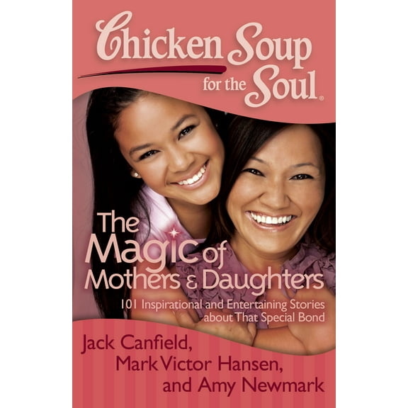 Chicken Soup for the Soul: The Magic of Mothers & Daughters : 101 Inspirational and Entertaining Stories about That Special Bond (Paperback)