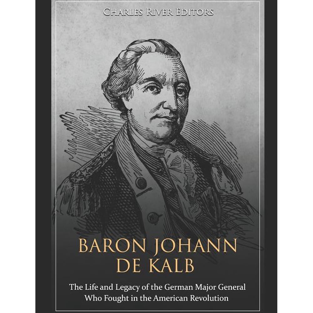 Baron Johann de Kalb The Life and Legacy of the German Major General