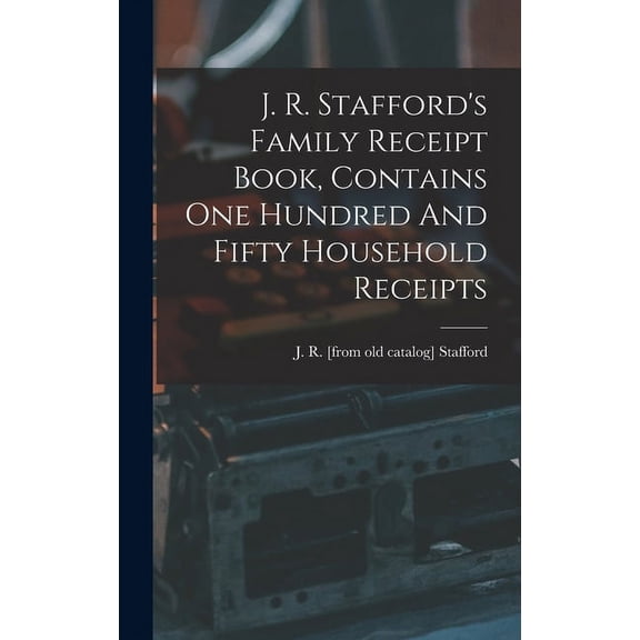 J. R. Stafford's Family Receipt Book, Contains One Hundred And Fifty Household Receipts, (Hardcover)
