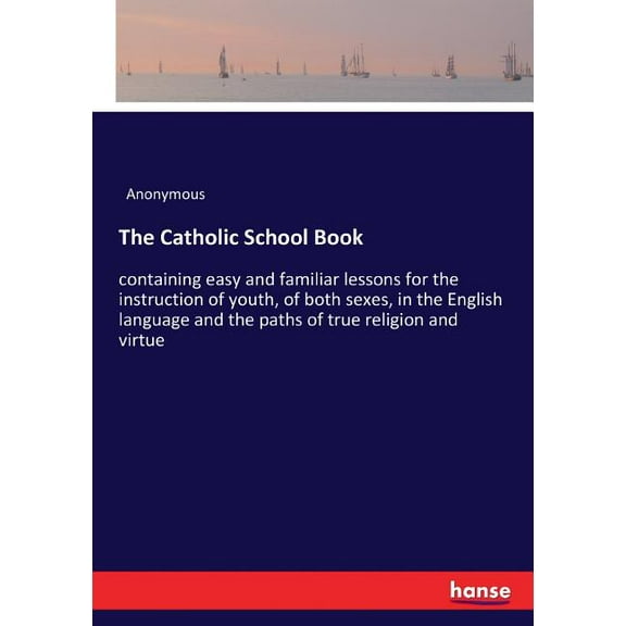 The Catholic School Book: containing easy and familiar lessons for the instruction of youth, of both sexes, in the Engli, (Paperback)