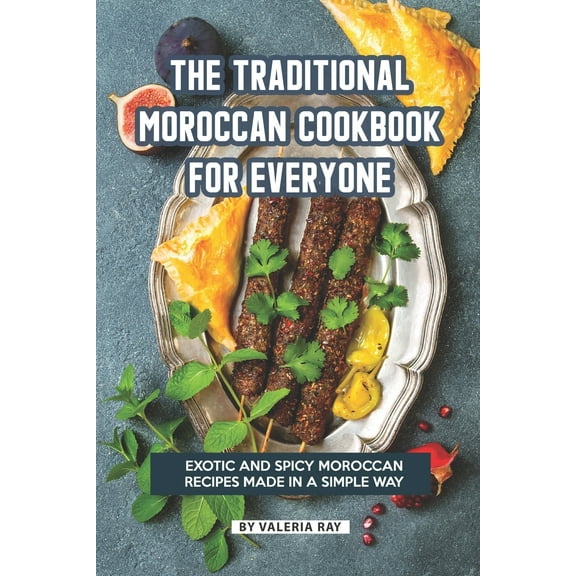 The Traditional Moroccan Cookbook for Everyone: Exotic and Spicy Moroccan Recipes Made in A Simple Way