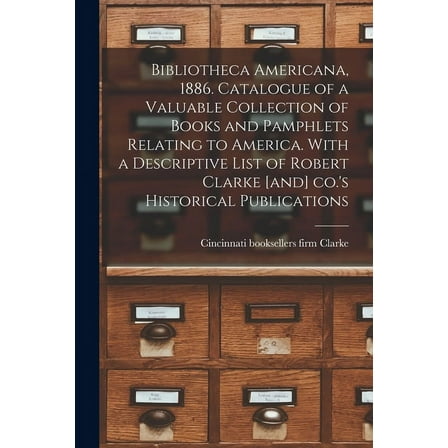 Bibliotheca Americana, 1886. Catalogue of a Valuable Collection of Books and Pamphlets Relating to America. With a Descriptive List of Robert Clarke [and] Co.'s Historical Publications (Paperback)