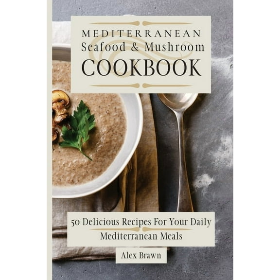 Mediterranean Seafood & Mushroom Cookbook: 50 Delicious Recipes For Your Daily Mediterranean Meals, (Paperback)