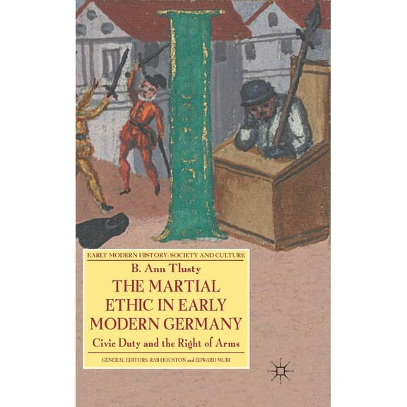 Early Modern History: Society and Cultur The Martial Ethic in Early Modern Germany: Civic Duty and the Right of Arms, (Hardcover)
