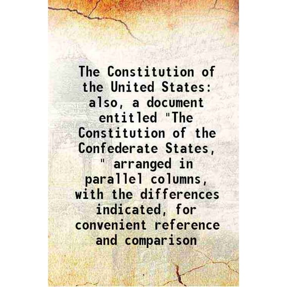 La Constitution des États-Unis Aussi, un Document Intitulé "la Constitution des États-Confédérés", Organisée en Colonnes Parallèles, avec les Différences Indiquées, pour une Couverture Rigide Pratique