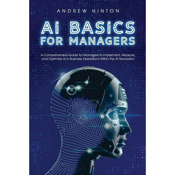 AI Fundamentals AI Basics for Managers: A Comprehensive Guide for Managers to Implement, Measure, and Optimize AI in Business Operations, (Paperback)