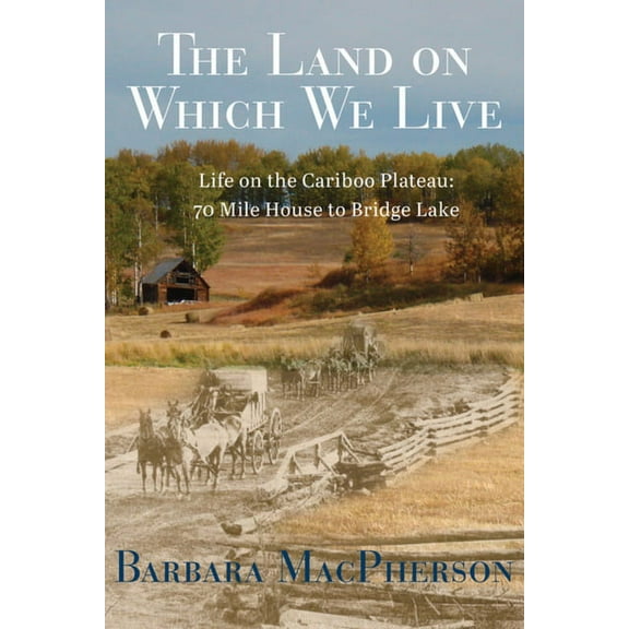 The Land on Which We Live : Life on the Cariboo Plateau: 70 Mile House to Bridge Lake (Paperback)