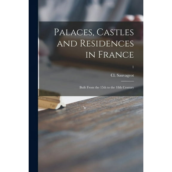 Palaces, Castles and Residences in France: Built From the 15th to the 18th Century; 1 (Paperback)