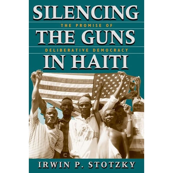 Silencing the Guns in Haiti : The Promise of Deliberative Democracy (Paperback)