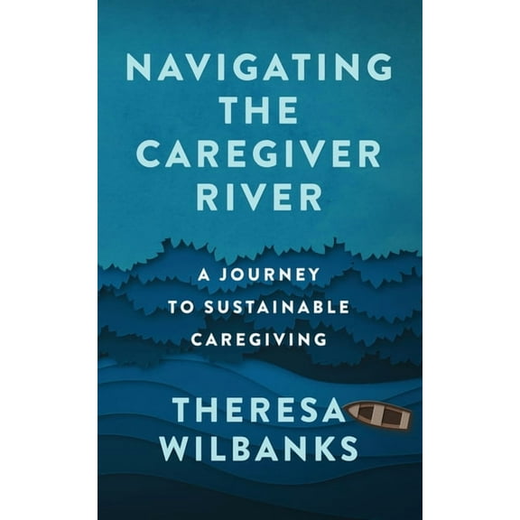 Navigating the Caregiver River: A Journey to Sustainable Caregiving, (Paperback)