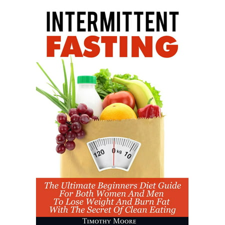 Intermittent Fasting: The Ultimate Beginners Diet Guide For Both Women And Men To Lose Weight And Burn Fat With The Secret Of Clean Eating -