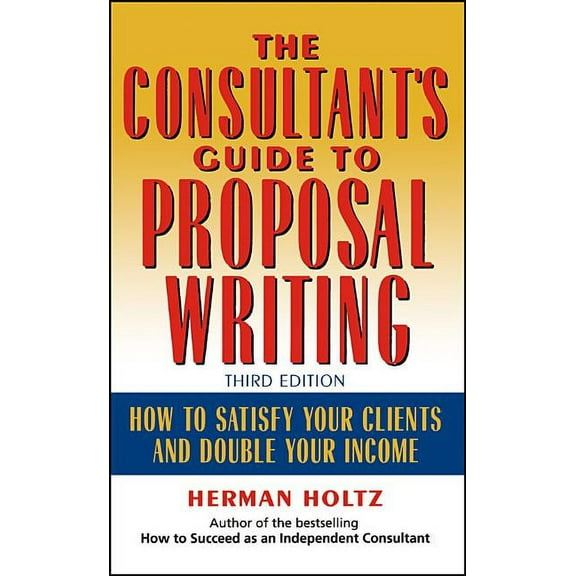 The Consultant's Guide to Proprosal Writing: How to Satisfy Your Clients and Double Your Income, (Hardcover)