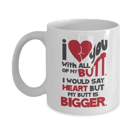 I Love You With All Of My Butt I Would Say Heart But My Butt Is Bigger Coffee & Tea Gift Mug, Funny Booty Quote Present For Valentines, Birthday & Any (My Best Birthday Gift)