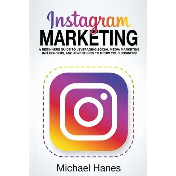Instagram Marketing: A beginners guide to leveraging social media marketing, influencers, and advertising to grow your b, (Paperback)