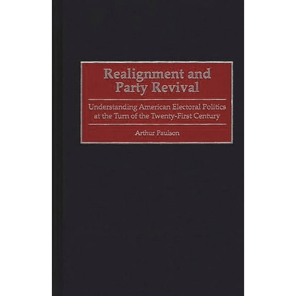 Realignment and Party Revival: Understanding American Electoral Politics at the Turn of the Twenty-First Century, (Hardcover)